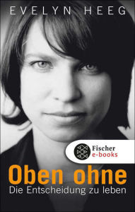 Title: Oben ohne: Die Entscheidung zu leben, Author: Evelyn Heeg