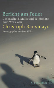 Title: Bericht am Feuer: Gespräche, E-Mails und Telefonate zum Werk von Christoph Ransmayr, Author: Christoph Ransmayr