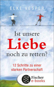 Title: Ist unsere Liebe noch zu retten?: 12 Schritte zu einer starken Partnerschaft, Author: Elke Vesper