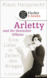 Title: Arletty und ihr deutscher Offizier: Eine Liebe in Zeiten des Krieges, Author: Klaus Harpprecht