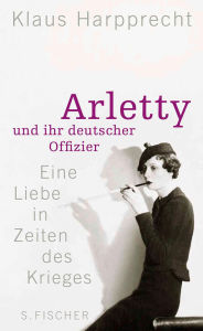 Title: Arletty und ihr deutscher Offizier: Eine Liebe in Zeiten des Krieges, Author: Klaus Harpprecht