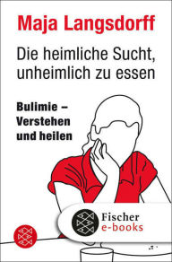 Title: Die heimliche Sucht, unheimlich zu essen: Bulimie - Verstehen und heilen, Author: Maja Langsdorff