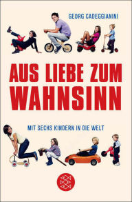 Title: Aus Liebe zum Wahnsinn: Mit sechs Kindern in die Welt, Author: Georg Cadeggianini