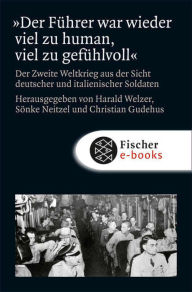 Title: »Der Führer war wieder viel zu human, viel zu gefühlvoll«: Der Zweite Weltkrieg aus der Sicht deutscher und italienischer Soldaten, Author: Harald Welzer