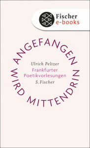 Title: Angefangen wird mittendrin: Frankfurter Poetikvorlesungen, Author: Ulrich Peltzer