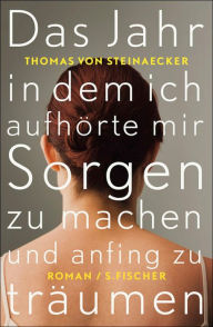 Title: Das Jahr, in dem ich aufhörte, mir Sorgen zu machen, und anfing zu träumen: Roman, Author: Thomas von Steinaecker