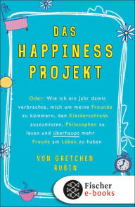 Title: Das Happiness-Projekt: Oder: Wie ich ein Jahr damit verbrachte, mich um meine Freunde zu kümmern, den Kleiderschrank auszumisten, Philosophen zu lesen und überhaupt mehr Freude am Leben zu haben (The Happiness Project), Author: Gretchen Rubin