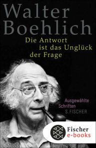 Title: Die Antwort ist das Unglück der Frage: Ausgewählte Schriften, Author: Walter Boehlich