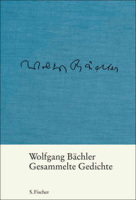 Title: Gesammelte Gedichte: Herausgegeben von Katja Bächler und Jürgen Hosemann, Author: Wolfgang Bächler