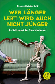 Title: Wer länger lebt, wird auch nicht jünger: Dr. Guht heilt den Gesundheitswahn, Author: Christian Guht