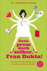 Title: Dann press doch selber, Frau Dokta!: Aus dem Klinik-Alltag einer furchtlosen Frauenärztin, Author: Josephine Chaos