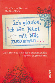 Title: Ich glaube, ich bin jetzt mit Nils zusammen: Das Beste aus wieder ausgegrabenen Jugend-Tagebüchern, Author: Ella Carina Werner