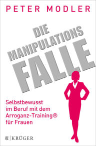 Title: Die Manipulationsfalle: Selbstbewusst im Beruf mit dem Arroganz-Training® für Frauen, Author: Peter Modler