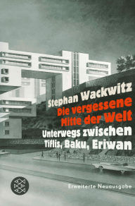 Title: Die vergessene Mitte der Welt: Unterwegs zwischen Tiflis, Baku, Eriwan, Author: Stephan Wackwitz