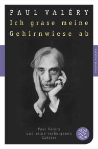 Title: Ich grase meine Gehirnwiese ab: Paul Valéry und seine verborgenen Cahiers, Author: Paul ValTry