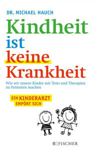 Title: Kindheit ist keine Krankheit: Wie wir unsere Kinder mit Tests und Therapien zu Patienten machen, Author: Michael Hauch