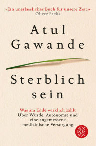 Title: Sterblich sein: Was am Ende wirklich zählt. Über Würde, Autonomie und eine angemessene medizinische Versorgung, Author: Atul Gawande