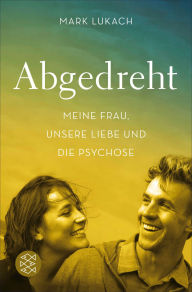 Title: Abgedreht - Meine Frau, unsere Liebe und die Psychose, Author: Mark Lukach