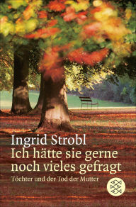 Title: Ich hätte sie gerne noch vieles gefragt: Töchter und der Tod der Mutter, Author: Ingrid Strobl