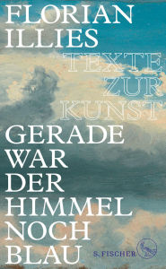 Title: Gerade war der Himmel noch blau: Texte zur Kunst, Author: Florian Illies