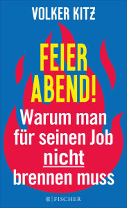 Title: Feierabend!: Warum man für seinen Job nicht brennen muss. Streitschrift für mehr Gelassenheit und Ehrlichkeit im Arbeitsleben, Author: Volker Kitz