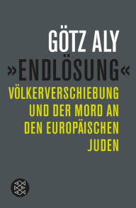 Title: »Endlösung«: Völkerverschiebung und der Mord an den europäischen Juden, Author: Götz Aly