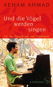 Title: Und die Vögel werden singen: Ich, der Pianist aus den Trümmern, Author: Aeham Ahmad
