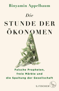 Title: Die Stunde der Ökonomen: Falsche Propheten, freie Märkte und die Spaltung der Gesellschaft, Author: Binyamin Appelbaum