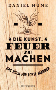 Title: Die Kunst, Feuer zu machen: Das Buch für echte Männer, Author: Daniel Hume