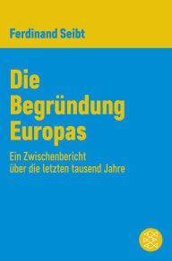 Title: Die Begründung Europas: Ein Zwischenbericht über die letzten tausend Jahre, Author: Ferdinand Seibt