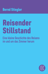 Title: Reisender Stillstand: Eine kleine Geschichte des Reisens im und um das Zimmer herum, Author: Bernd Stiegler