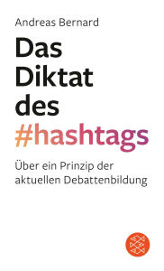 Title: Das Diktat des Hashtags: Über ein Prinzip der aktuellen Debattenbildung, Author: Andreas Bernard