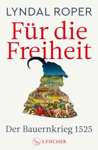 Title: Für die Freiheit: Der Bauernkrieg 1525 500 Jahre Bauernkrieg: Das neue Standardwerk der preisgekrönten Autorin, Author: Lyndal Roper
