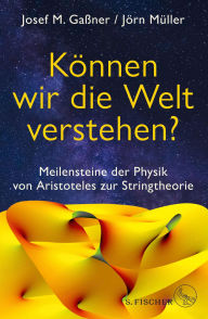 Title: Können wir die Welt verstehen?: Meilensteine der Physik von Aristoteles zur Stringtheorie, Author: Josef M. Gaßner