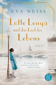 Title: Lotte Lenya und das Lied des Lebens: Die Frau, die Kurt Weill und Bertolt Brecht ihre Stimme schenkte, Author: Eva Neiss