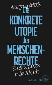 Title: Die konkrete Utopie der Menschenrechte: Ein Blick zurück in die Zukunft, Author: Wolfgang Kaleck