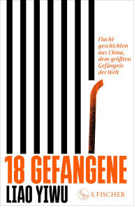 Title: 18 Gefangene: Fluchtgeschichten aus China, dem größten Gefängnis der Welt, Author: Liao Yiwu