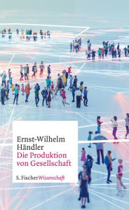 Title: Die Produktion von Gesellschaft, Author: Ernst-Wilhelm Händler