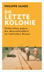 Title: Die letzte Kolonie - Verbrechen gegen die Menschlichkeit im Indischen Ozean, Author: Philippe Sands