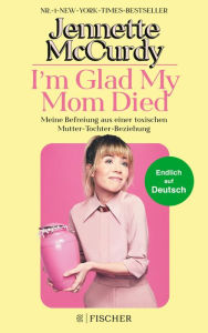Title: I'm Glad My Mom Died: Meine Befreiung aus einer toxischen Mutter-Tochter-Beziehung, Author: Jennette McCurdy