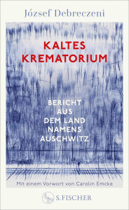 Title: Kaltes Krematorium: Bericht aus dem Land namens Auschwitz Mit einem Nachwort von Carolin Emcke, Author: József Debreczeni