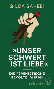 Title: »Unser Schwert ist Liebe«: Die feministische Revolte im Iran, Author: Gilda Sahebi