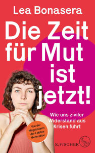 Title: Die Zeit für Mut ist jetzt!: Wie uns ziviler Widerstand aus Krisen führt Von der Mitgründerin der Letzten Generation, Author: Lea Bonasera