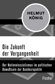 Title: Die Zukunft der Vergangenheit: Der Nationalsozialismus im politischen Bewußtsein der Bundesrepublik, Author: Helmut König