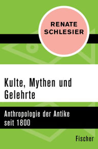 Title: Kulte, Mythen und Gelehrte: Anthropologie der Antike seit 1800, Author: Renate Schlesier