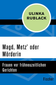 Title: Magd, Metz' oder Mörderin: Frauen vor frühneuzeitlichen Gerichten, Author: Ulinka Rublack