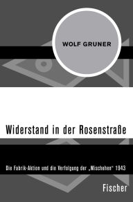 Title: Widerstand in der Rosenstraße: Die Fabrik-Aktion und die Verfolgung der »Mischehen« 1943, Author: Wolf Gruner