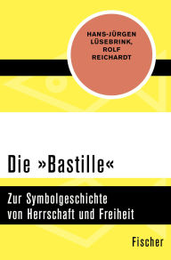 Title: Die »Bastille«: Zur Symbolgeschichte von Herrschaft und Freiheit, Author: Hans-Jürgen Lüsebrink