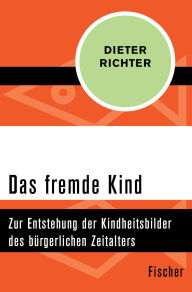 Title: Das fremde Kind: Zur Entstehung der Kindheitsbilder des bürgerlichen Zeitalters, Author: Dieter Richter