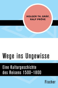 Title: Wege ins Ungewisse: Eine Kulturgeschichte des Reisens 1500-1800, Author: Holger Th. Gräf